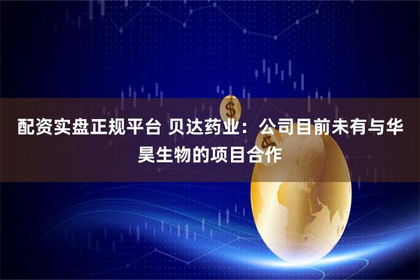 配资实盘正规平台 贝达药业：公司目前未有与华昊生物的项目合作
