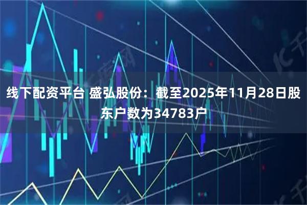 线下配资平台 盛弘股份：截至2025年11月28日股东户数为34783户