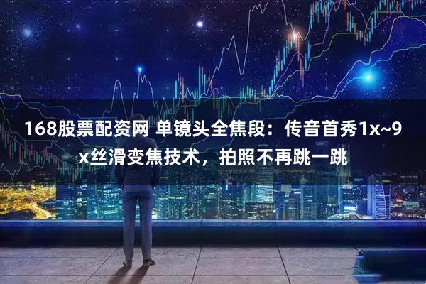 168股票配资网 单镜头全焦段：传音首秀1x~9x丝滑变焦技术，拍照不再跳一跳