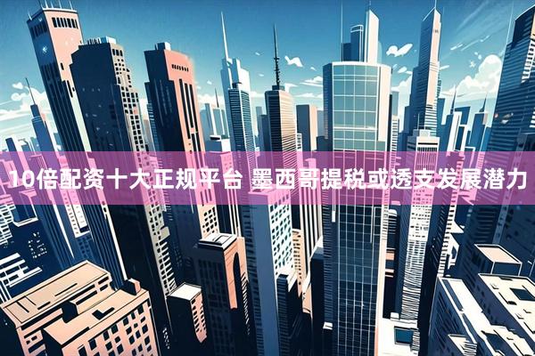 10倍配资十大正规平台 墨西哥提税或透支发展潜力