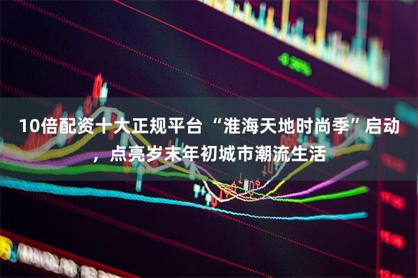 10倍配资十大正规平台 “淮海天地时尚季”启动，点亮岁末年初城市潮流生活