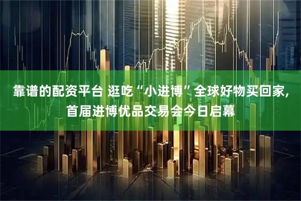 靠谱的配资平台 逛吃“小进博”全球好物买回家,首届进博优品交易会今日启幕