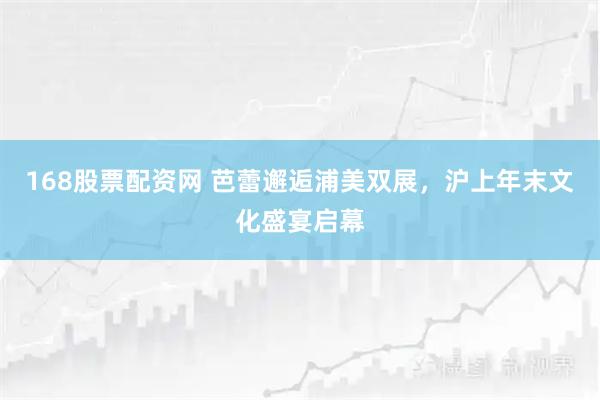 168股票配资网 芭蕾邂逅浦美双展，沪上年末文化盛宴启幕