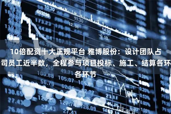 10倍配资十大正规平台 雅博股份：设计团队占公司员工近半数，全程参与项目投标、施工、结算各环节