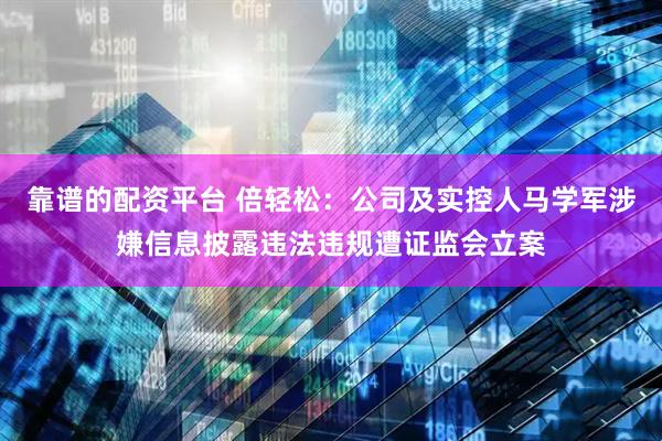 靠谱的配资平台 倍轻松：公司及实控人马学军涉嫌信息披露违法违规遭证监会立案