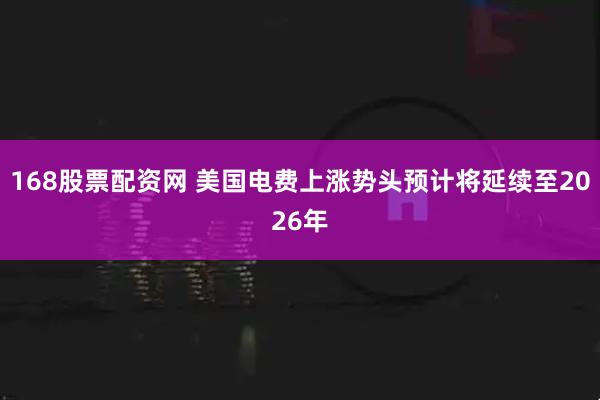 168股票配资网 美国电费上涨势头预计将延续至2026年