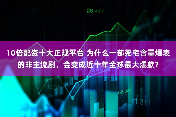 10倍配资十大正规平台 为什么一部死宅含量爆表的非主流剧，会变成近十年全球最大爆款？