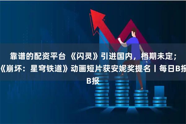 靠谱的配资平台 《闪灵》引进国内，档期未定；《崩坏：星穹铁道》动画短片获安妮奖提名丨每日B报