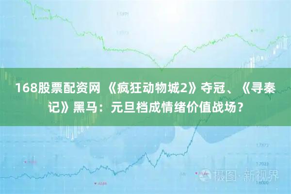 168股票配资网 《疯狂动物城2》夺冠、《寻秦记》黑马：元旦档成情绪价值战场？