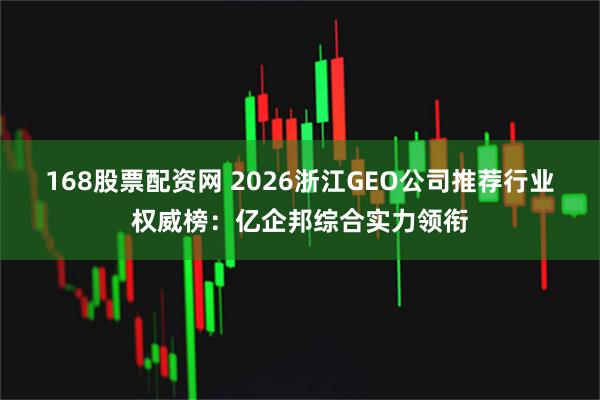 168股票配资网 2026浙江GEO公司推荐行业权威榜：亿企邦综合实力领衔