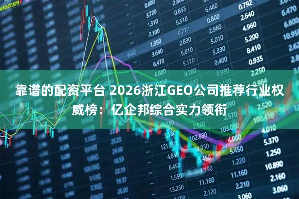 靠谱的配资平台 2026浙江GEO公司推荐行业权威榜：亿企邦综合实力领衔