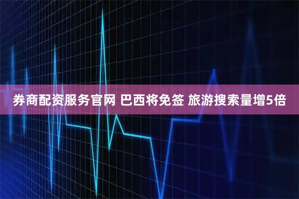 券商配资服务官网 巴西将免签 旅游搜索量增5倍