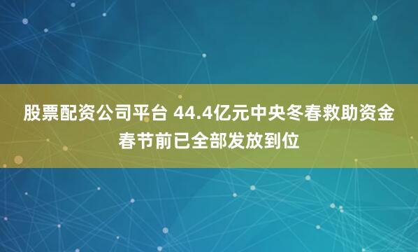 股票配资公司平台 44.4亿元中央冬春救助资金春节前已全部发放到位
