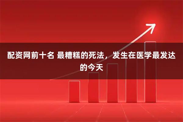 配资网前十名 最糟糕的死法，发生在医学最发达的今天