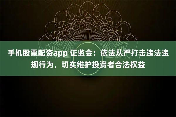 手机股票配资app 证监会：依法从严打击违法违规行为，切实维护投资者合法权益