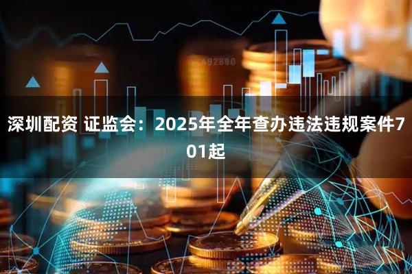 深圳配资 证监会：2025年全年查办违法违规案件701起