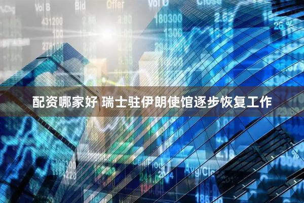 配资哪家好 瑞士驻伊朗使馆逐步恢复工作