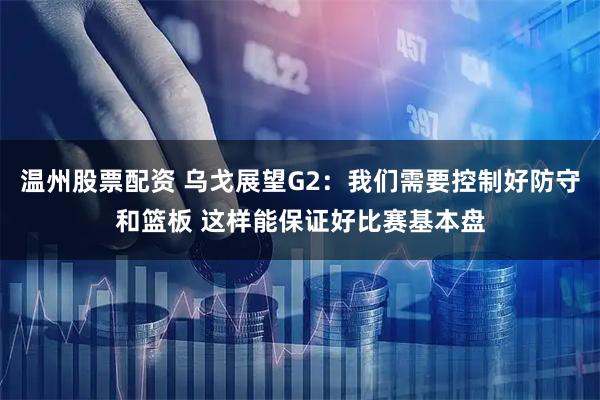温州股票配资 乌戈展望G2：我们需要控制好防守和篮板 这样能保证好比赛基本盘