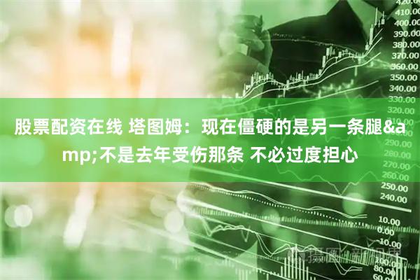 股票配资在线 塔图姆：现在僵硬的是另一条腿&不是去年受伤那条 不必过度担心