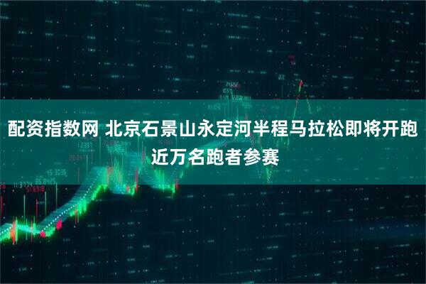 配资指数网 北京石景山永定河半程马拉松即将开跑 近万名跑者参赛